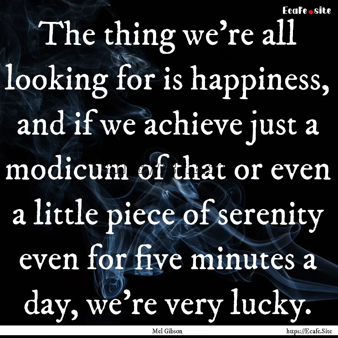 The thing we're all looking for is happiness,.... : Quote by Mel Gibson