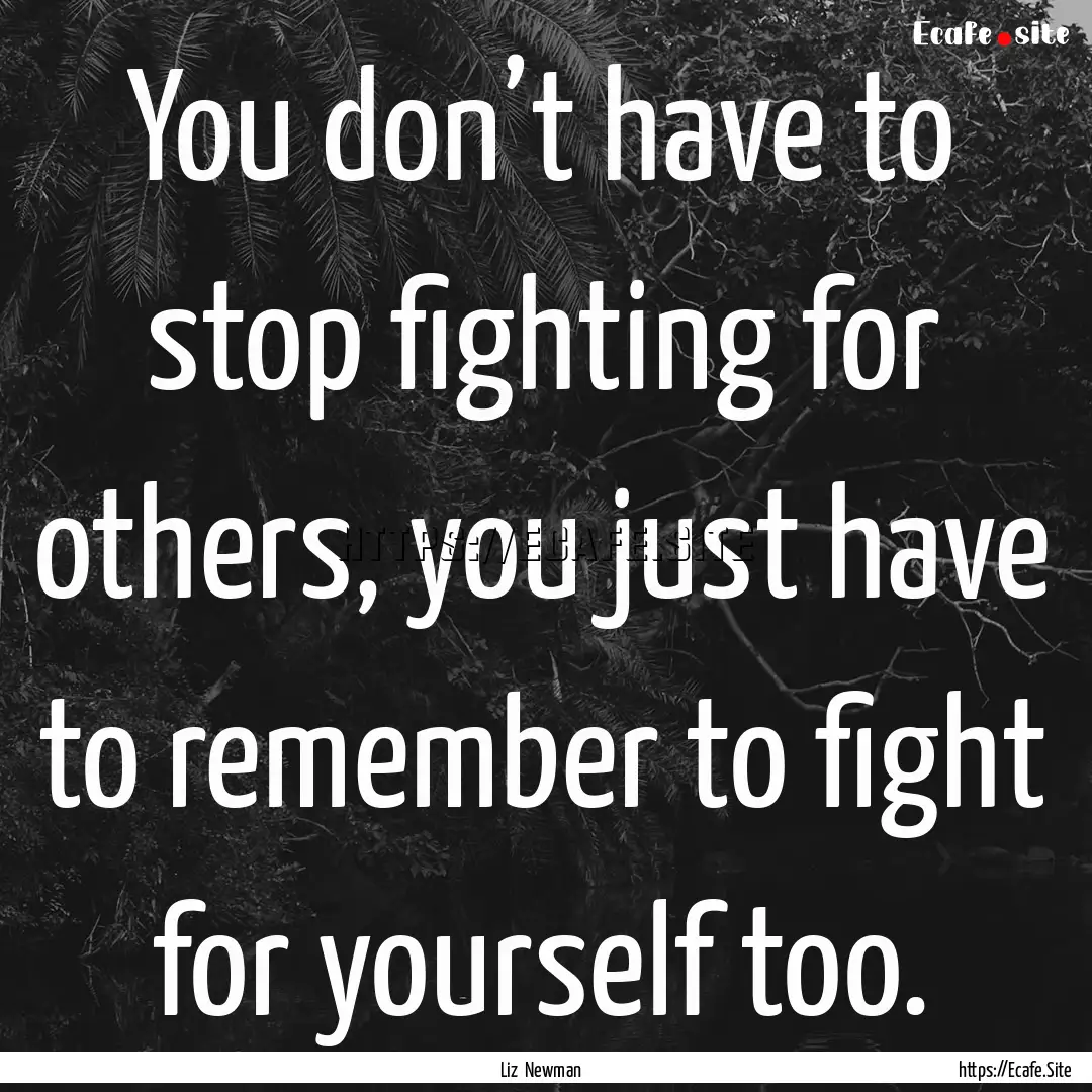 You don’t have to stop fighting for others,.... : Quote by Liz Newman