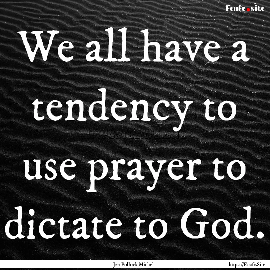 We all have a tendency to use prayer to dictate.... : Quote by Jen Pollock Michel