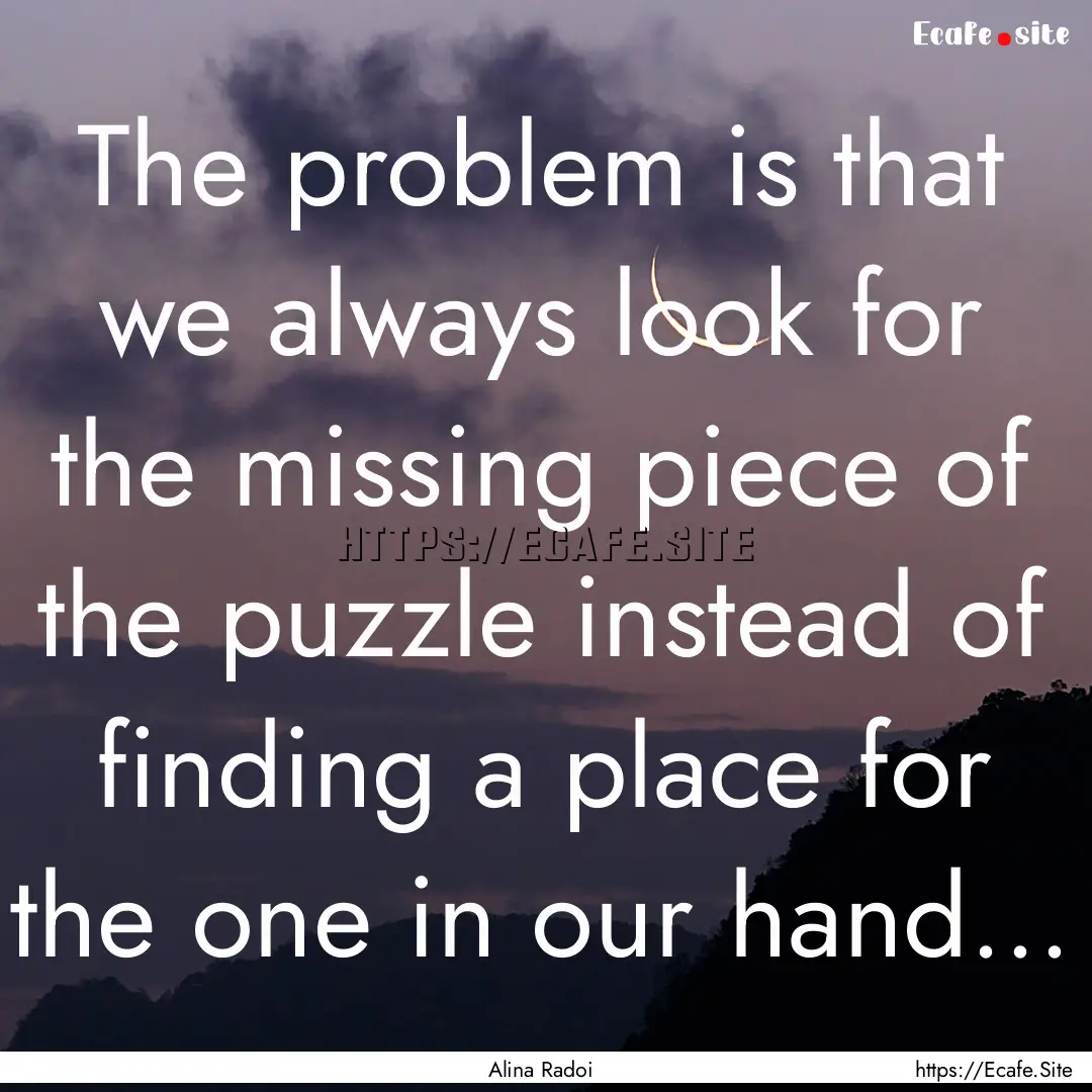 The problem is that we always look for the.... : Quote by Alina Radoi