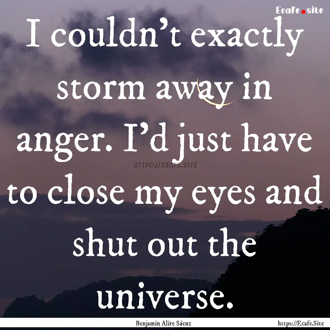 I couldn't exactly storm away in anger. I'd.... : Quote by Benjamin Alire Sáenz