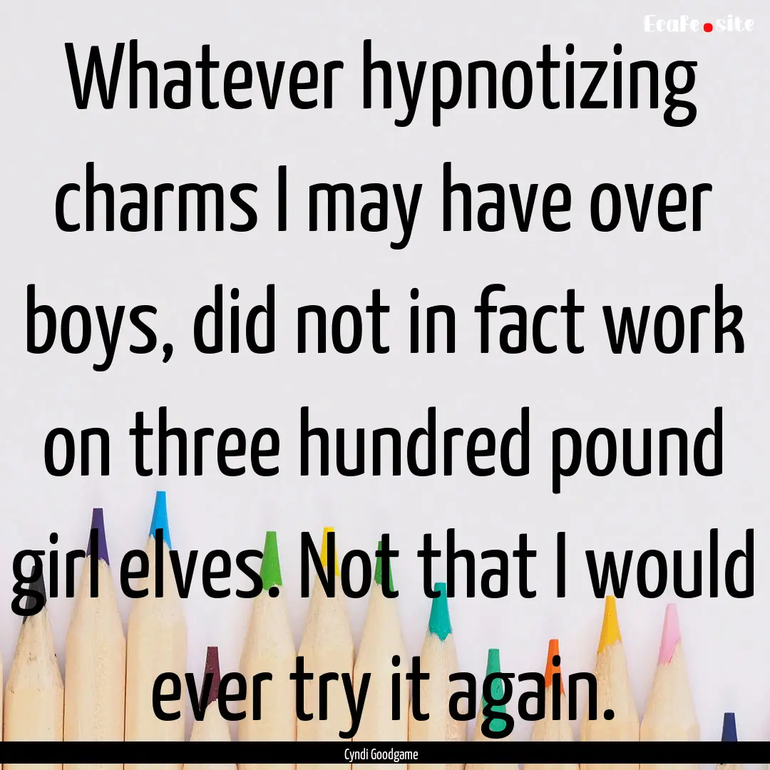 Whatever hypnotizing charms I may have over.... : Quote by Cyndi Goodgame