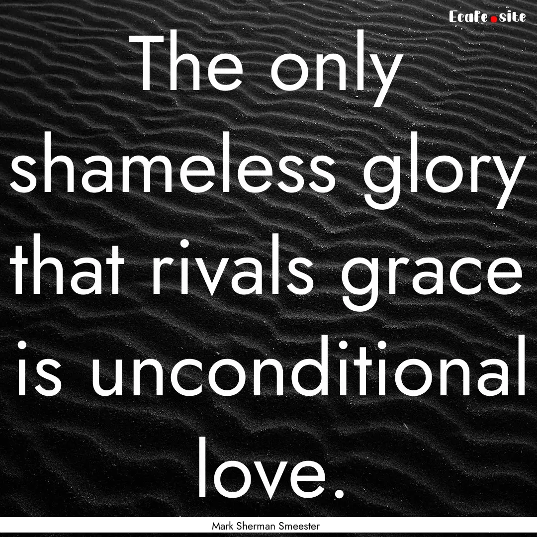 The only shameless glory that rivals grace.... : Quote by Mark Sherman Smeester