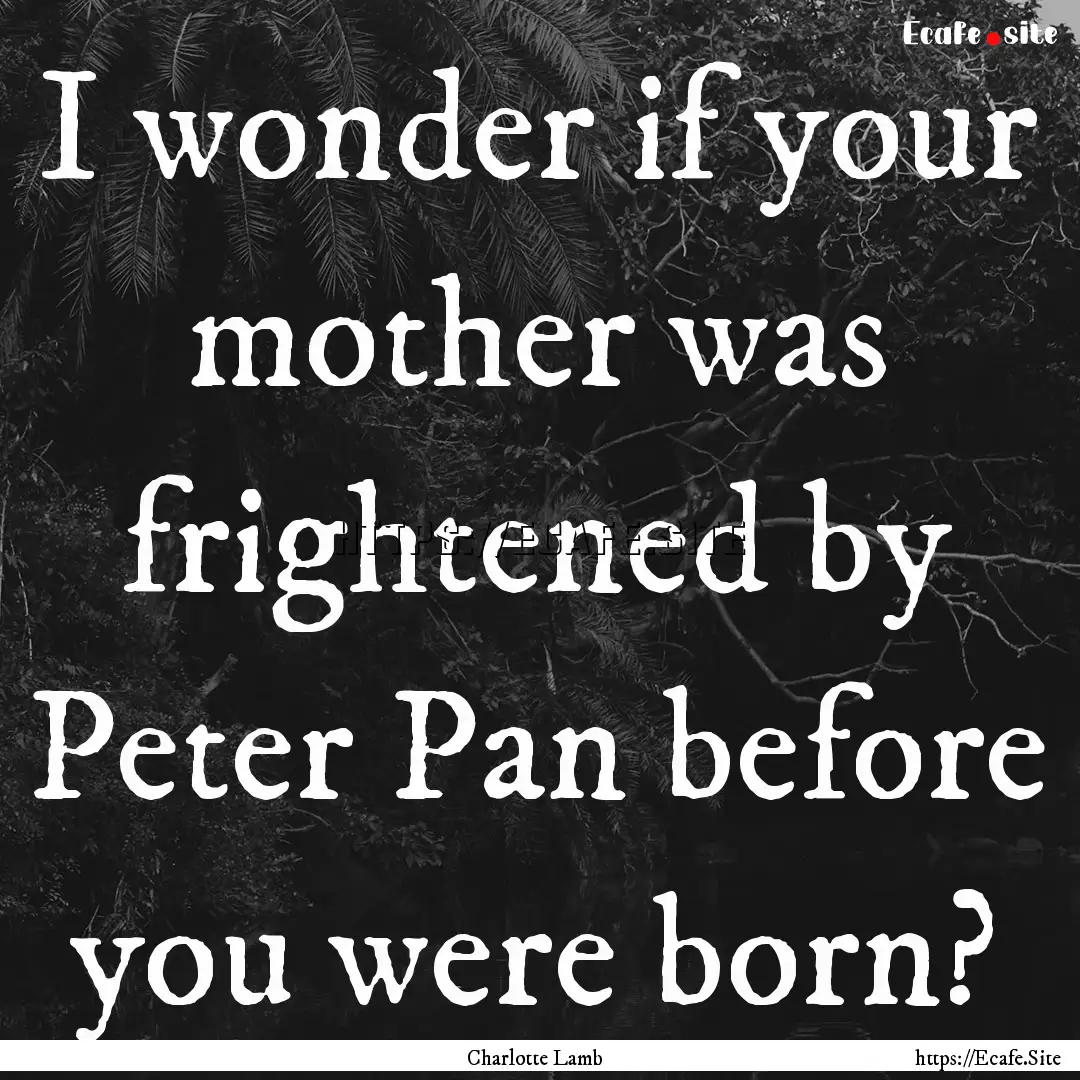 I wonder if your mother was frightened by.... : Quote by Charlotte Lamb