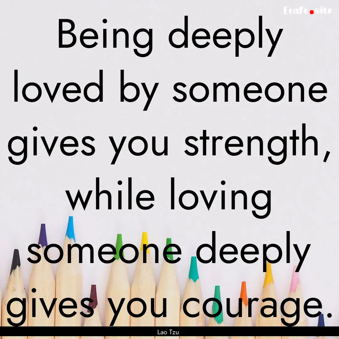 Being deeply loved by someone gives you strength,.... : Quote by Lao Tzu