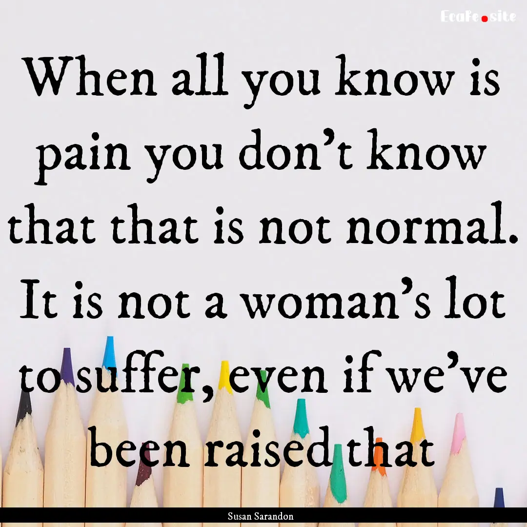 When all you know is pain you don’t know.... : Quote by Susan Sarandon