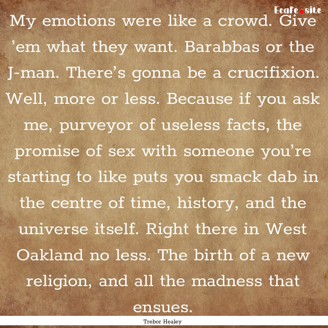 My emotions were like a crowd. Give ’em.... : Quote by Trebor Healey