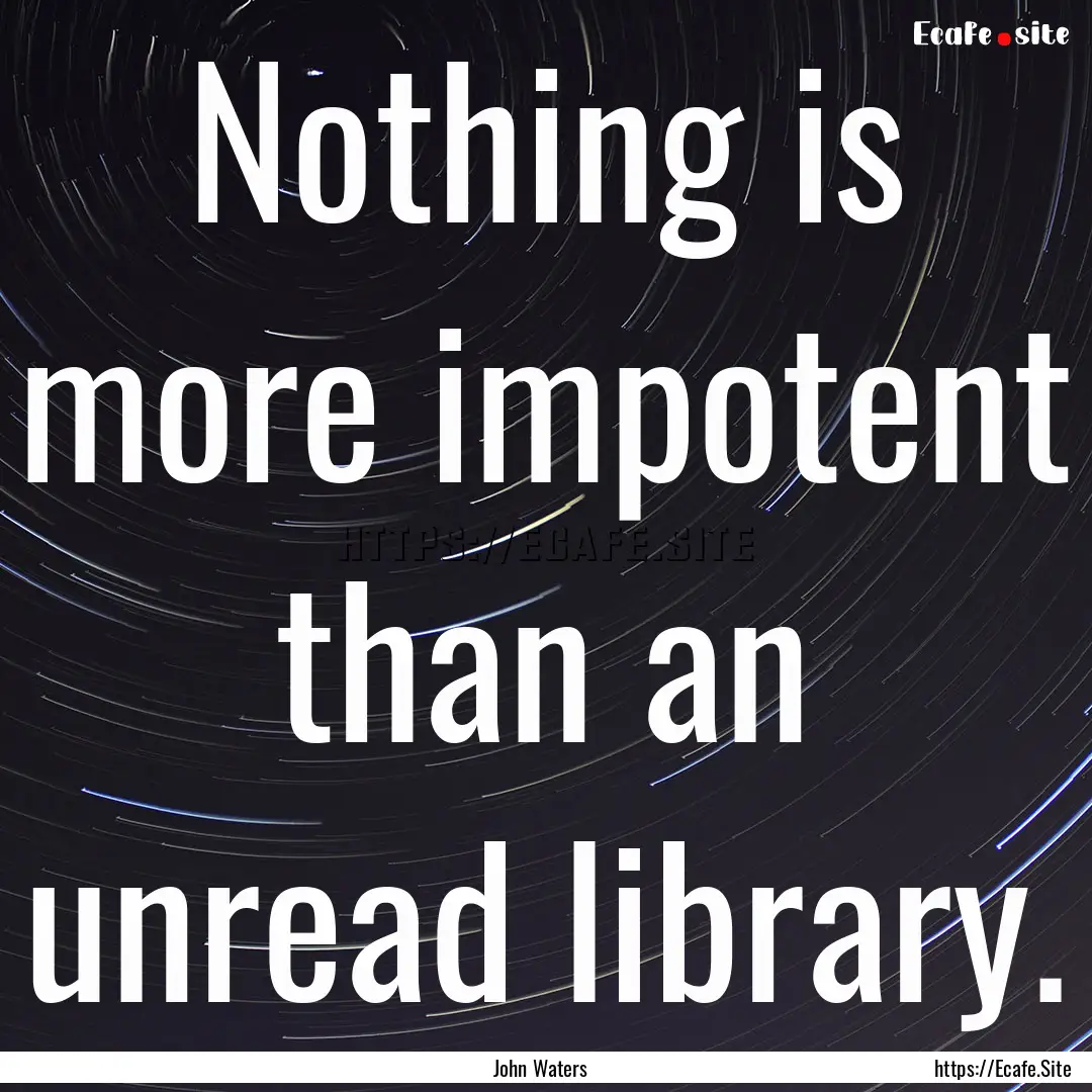 Nothing is more impotent than an unread library..... : Quote by John Waters