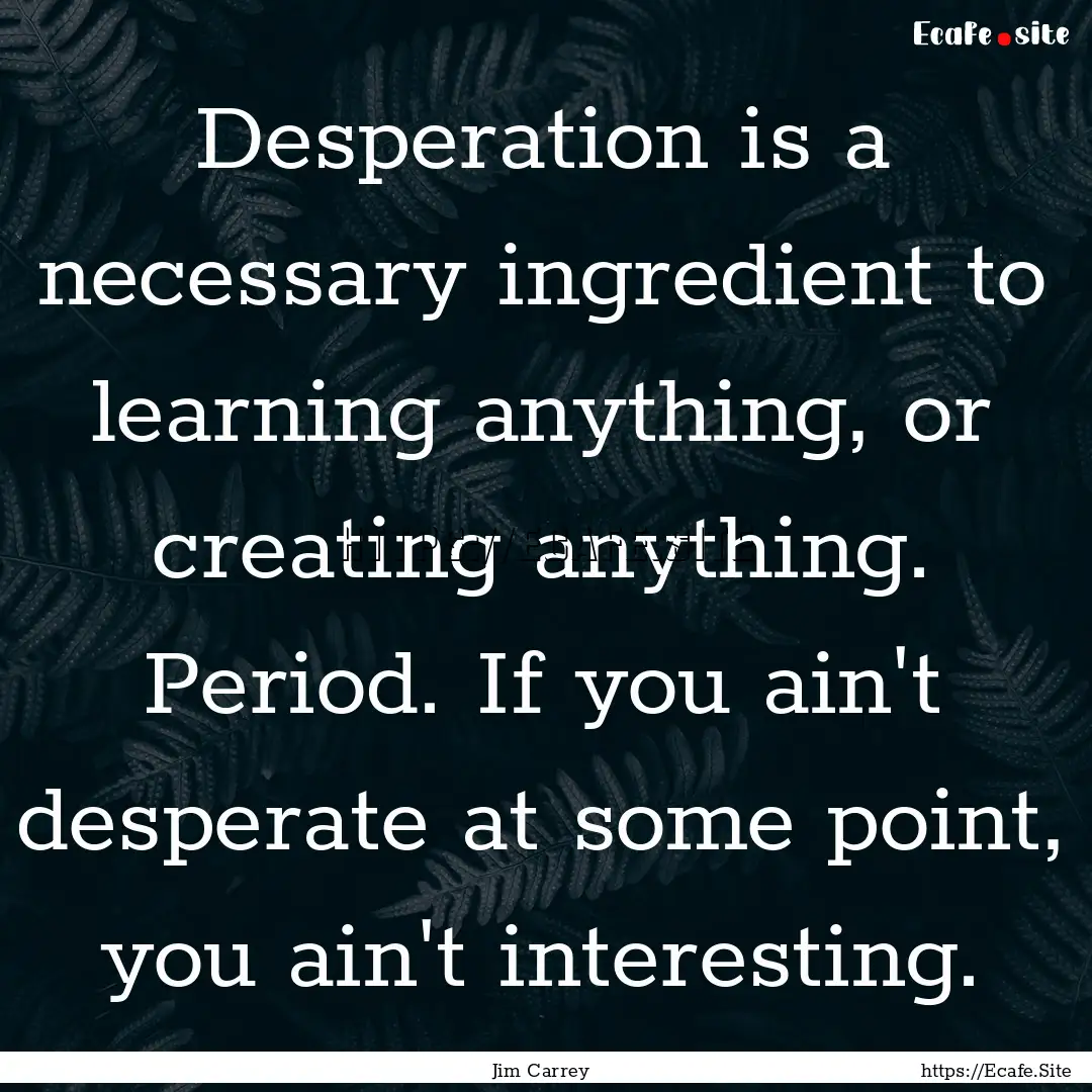 Desperation is a necessary ingredient to.... : Quote by Jim Carrey