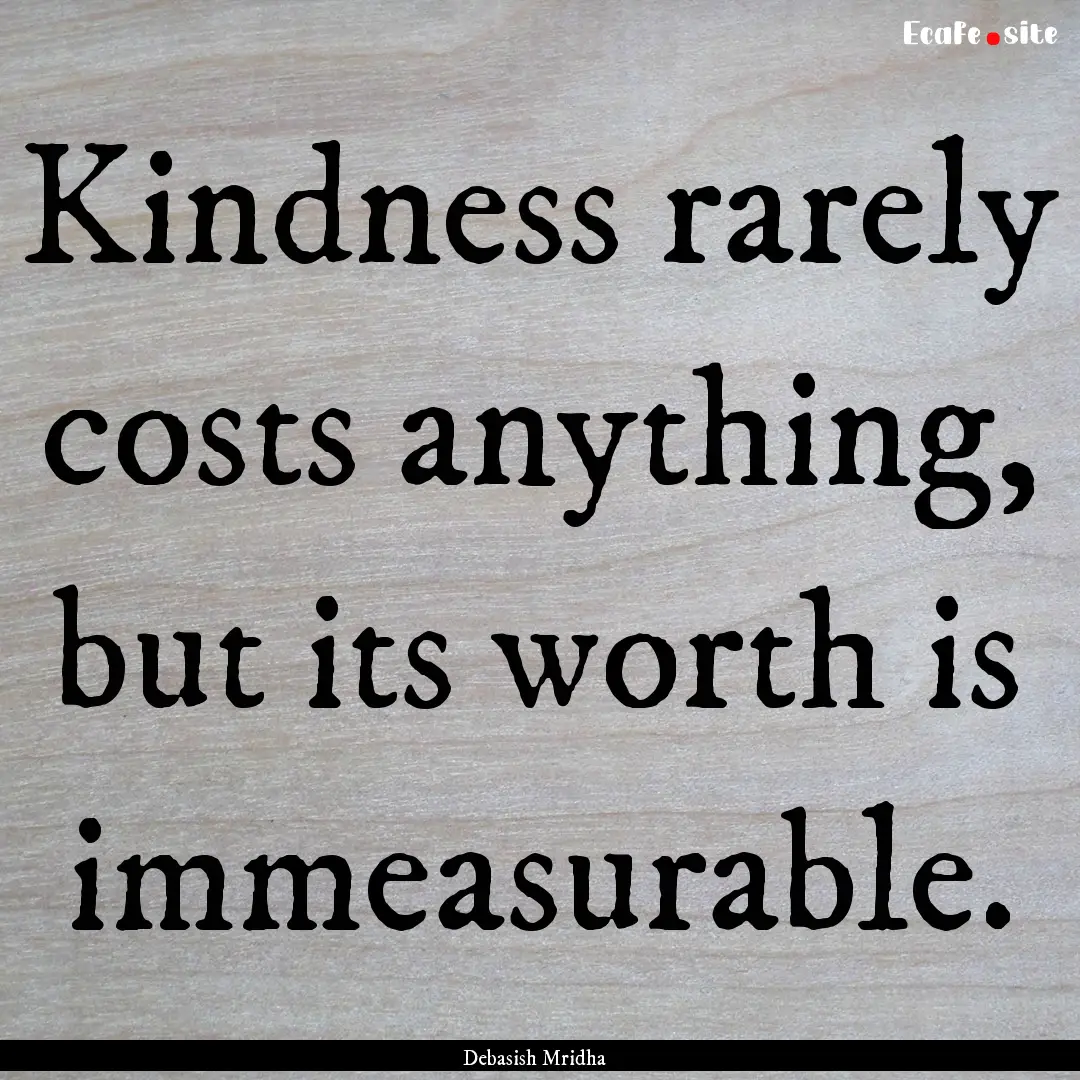 Kindness rarely costs anything, but its worth.... : Quote by Debasish Mridha