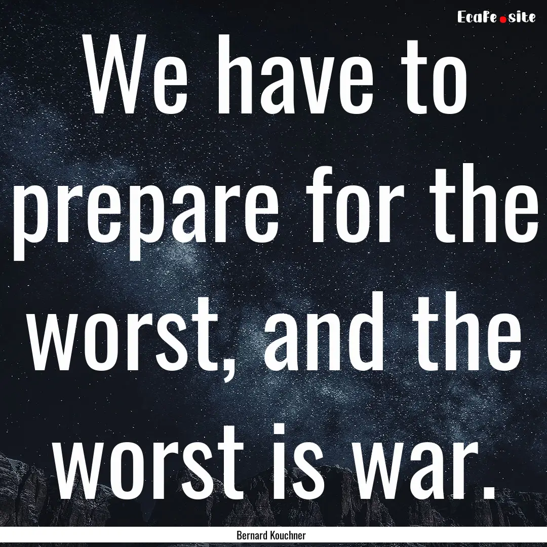 We have to prepare for the worst, and the.... : Quote by Bernard Kouchner