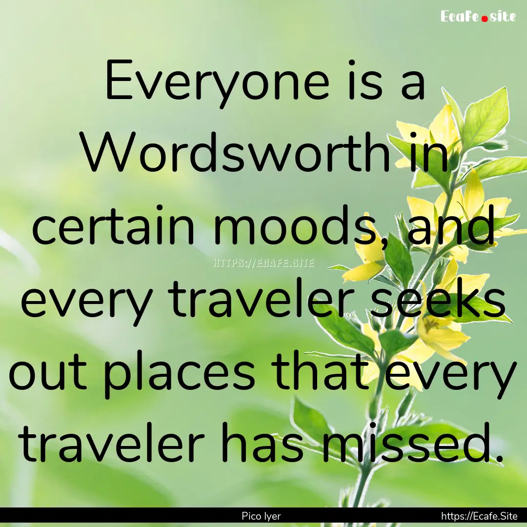 Everyone is a Wordsworth in certain moods,.... : Quote by Pico Iyer