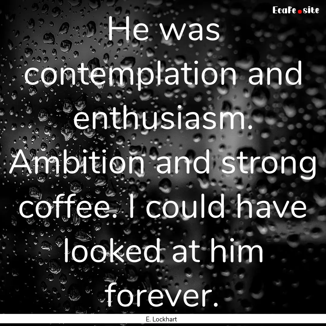 He was contemplation and enthusiasm. Ambition.... : Quote by E. Lockhart