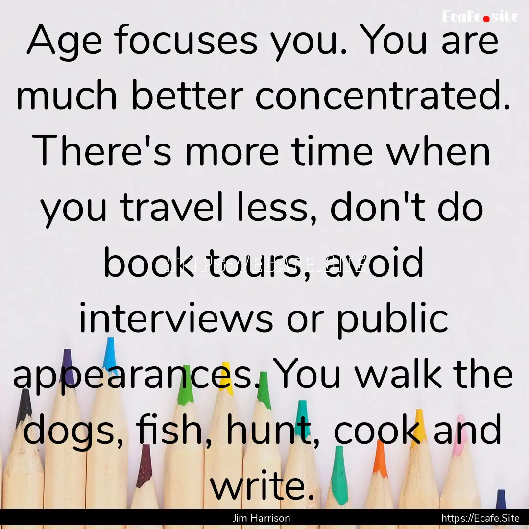 Age focuses you. You are much better concentrated..... : Quote by Jim Harrison