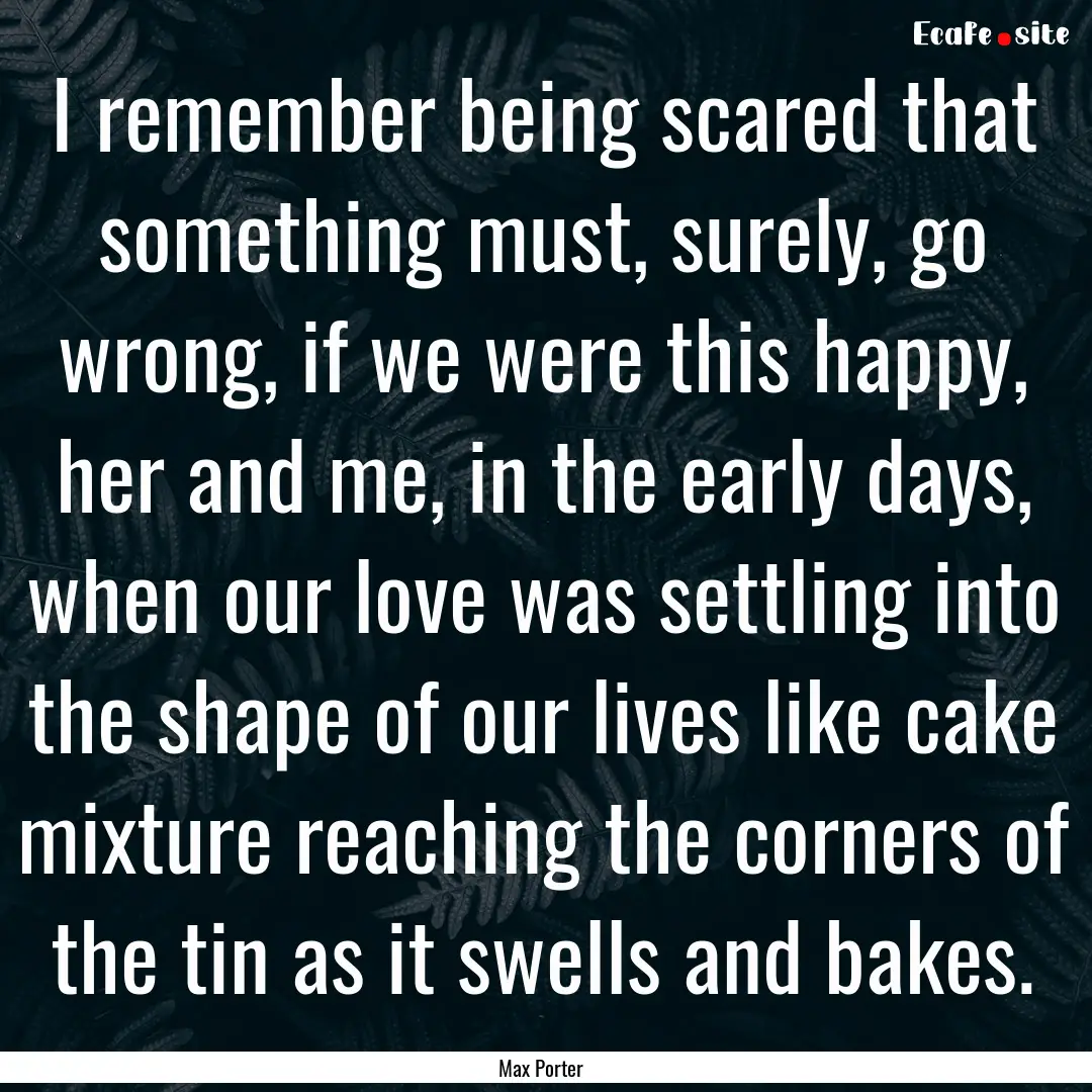 I remember being scared that something must,.... : Quote by Max Porter