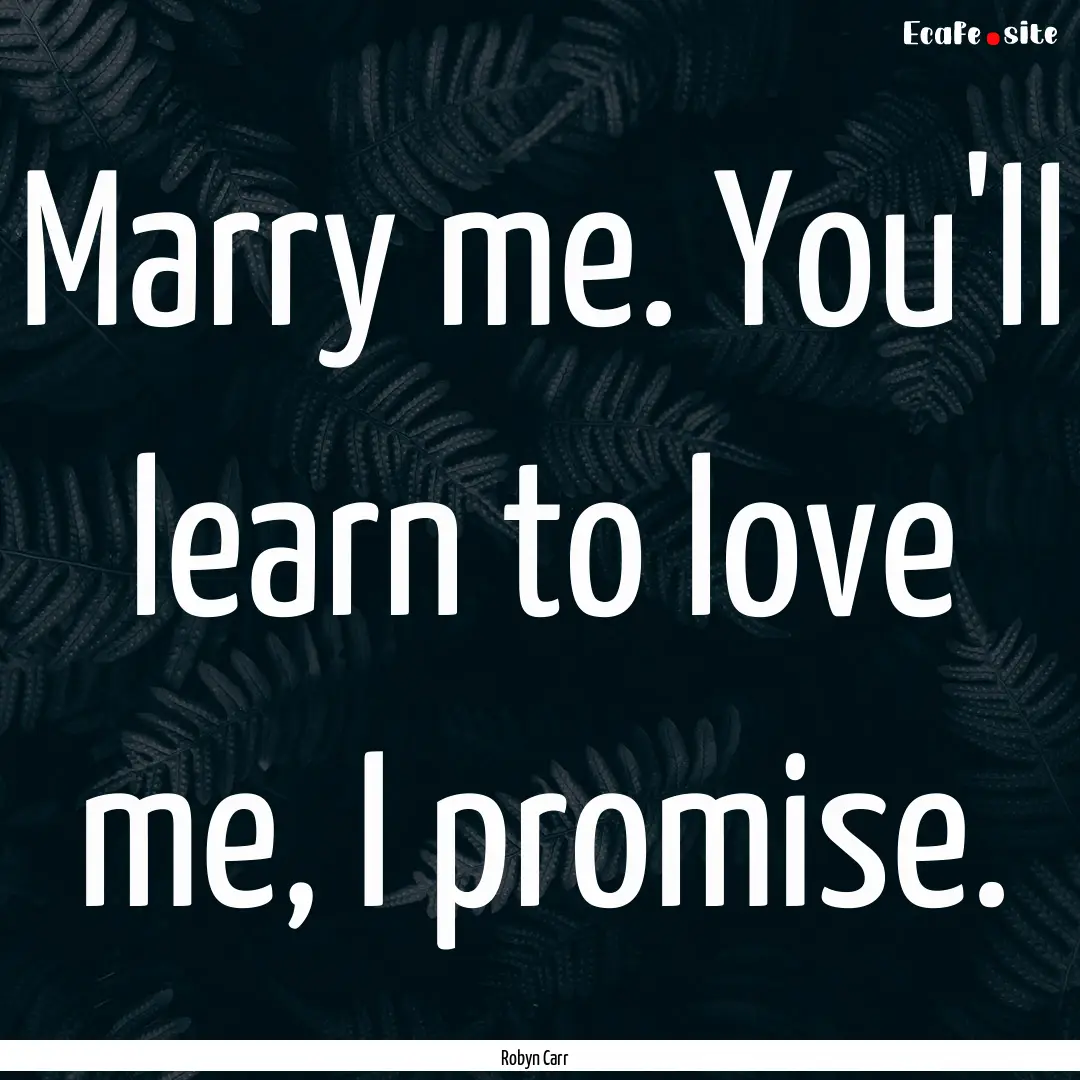 Marry me. You'll learn to love me, I promise..... : Quote by Robyn Carr