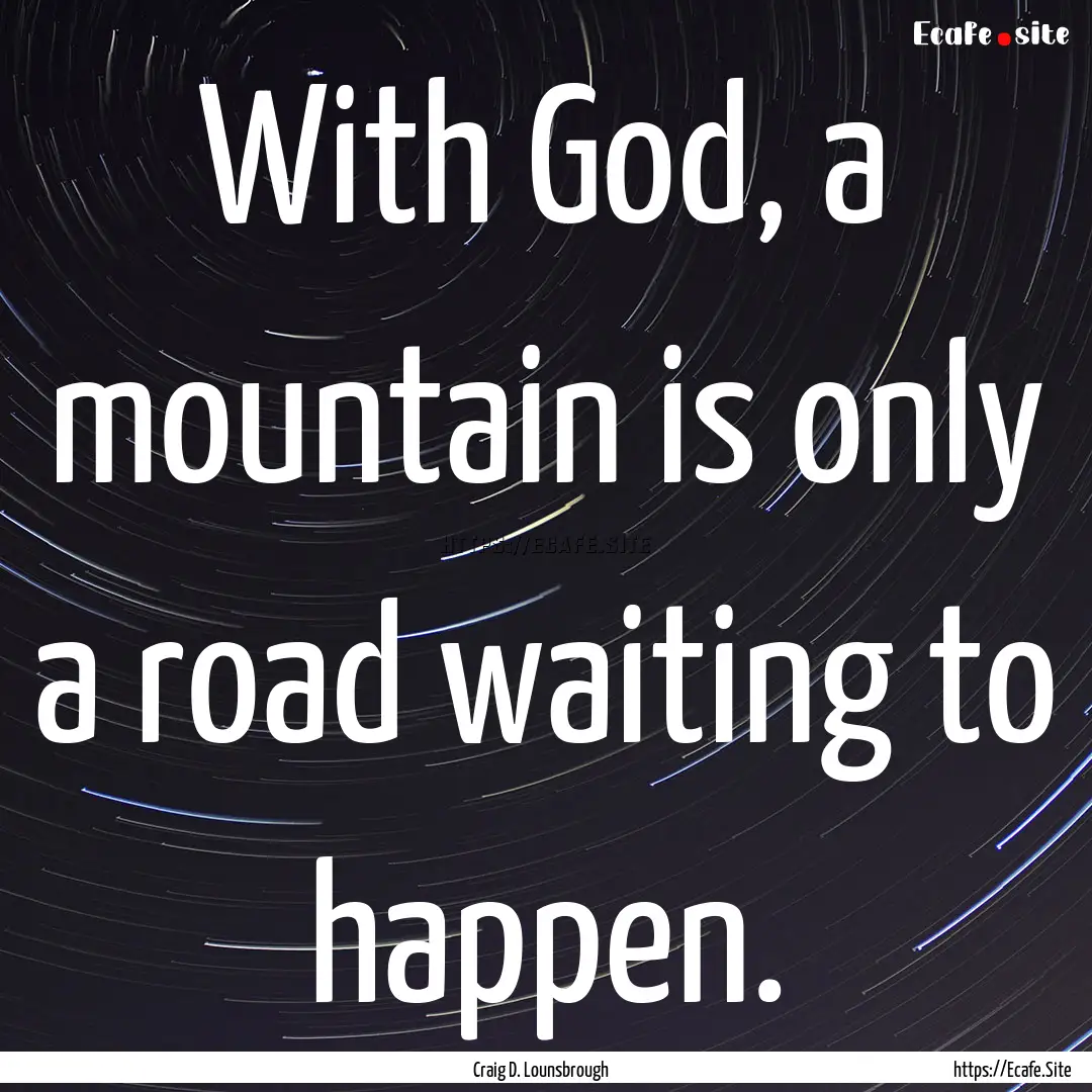 With God, a mountain is only a road waiting.... : Quote by Craig D. Lounsbrough