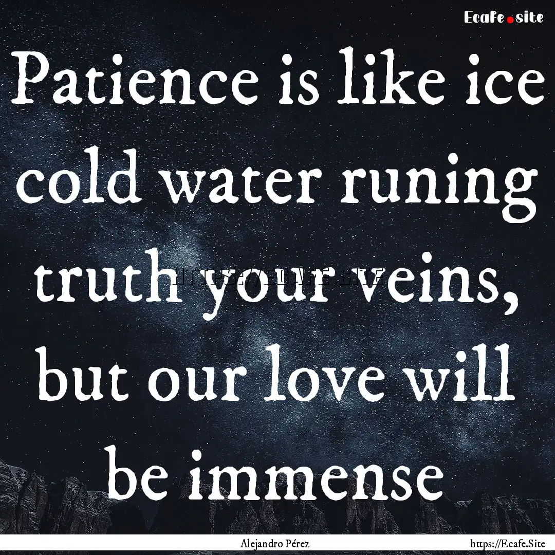 Patience is like ice cold water runing truth.... : Quote by Alejandro Pérez