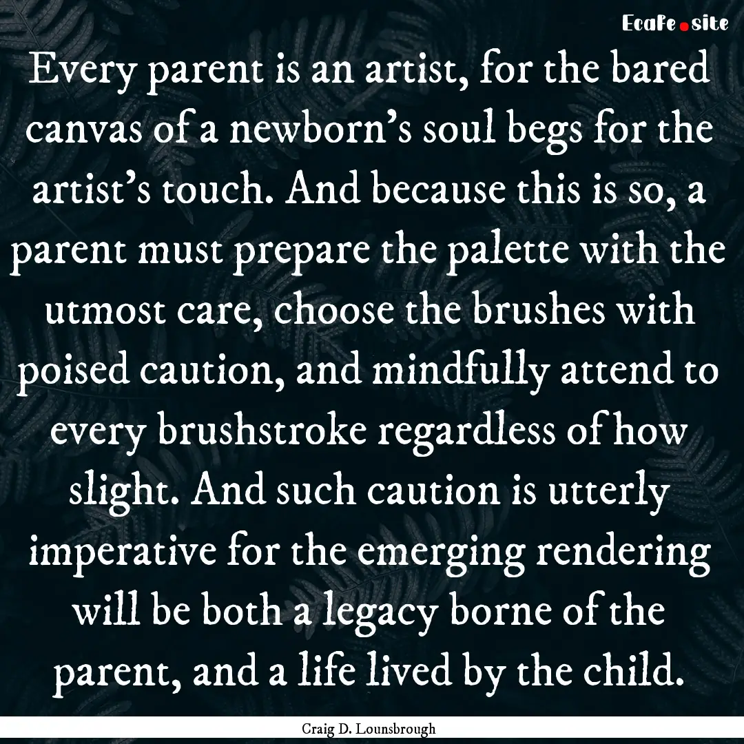 Every parent is an artist, for the bared.... : Quote by Craig D. Lounsbrough