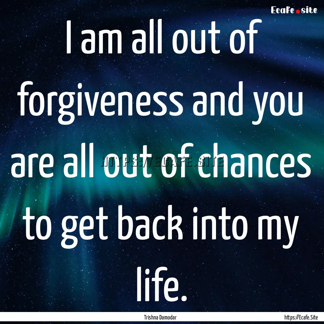 I am all out of forgiveness and you are all.... : Quote by Trishna Damodar