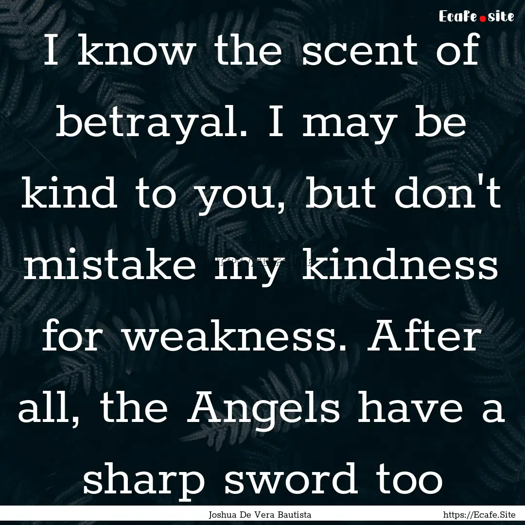 I know the scent of betrayal. I may be kind.... : Quote by Joshua De Vera Bautista