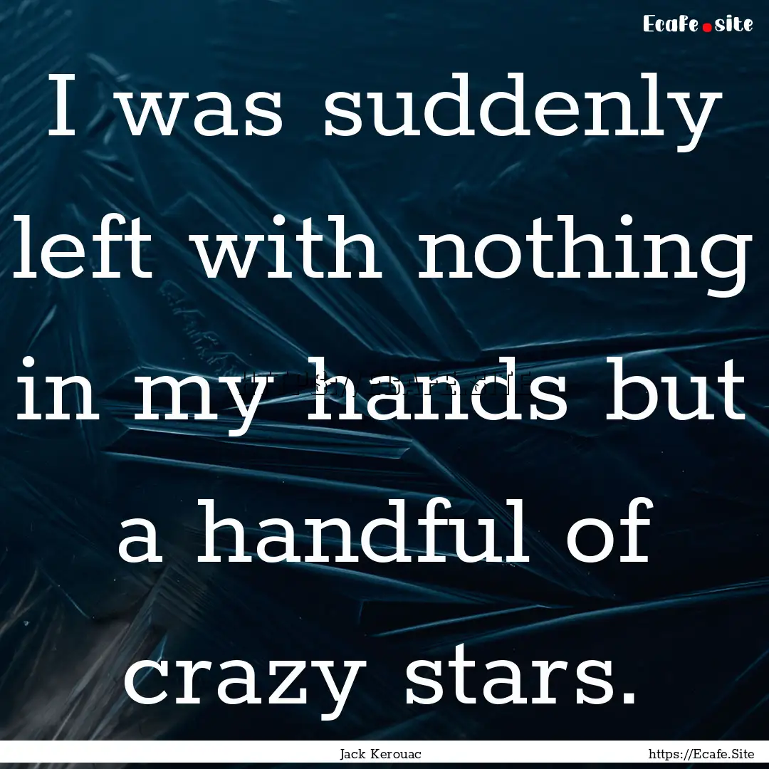 I was suddenly left with nothing in my hands.... : Quote by Jack Kerouac