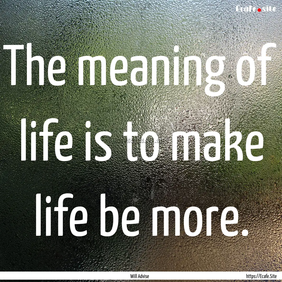 The meaning of life is to make life be more..... : Quote by Will Advise