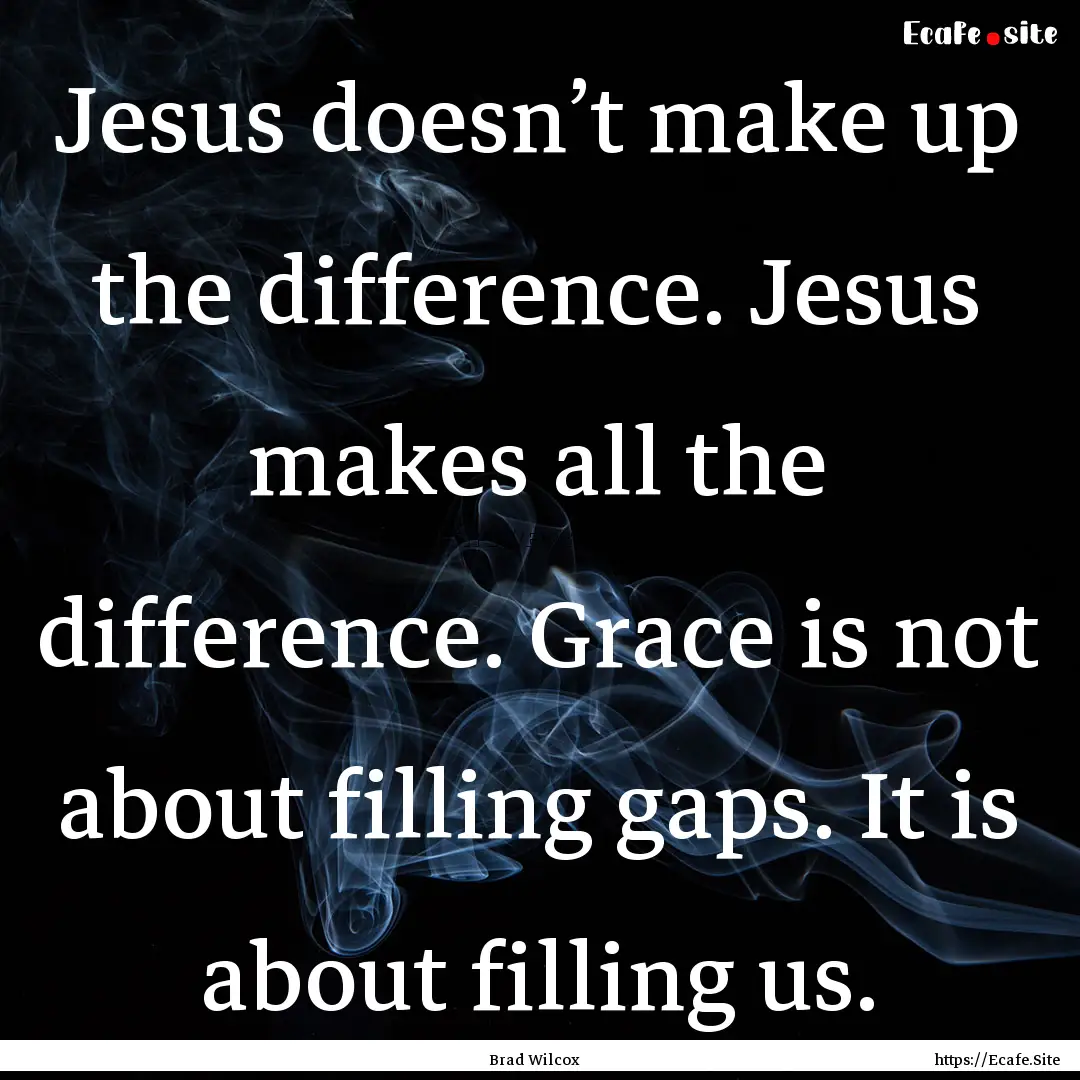 Jesus doesn’t make up the difference. Jesus.... : Quote by Brad Wilcox