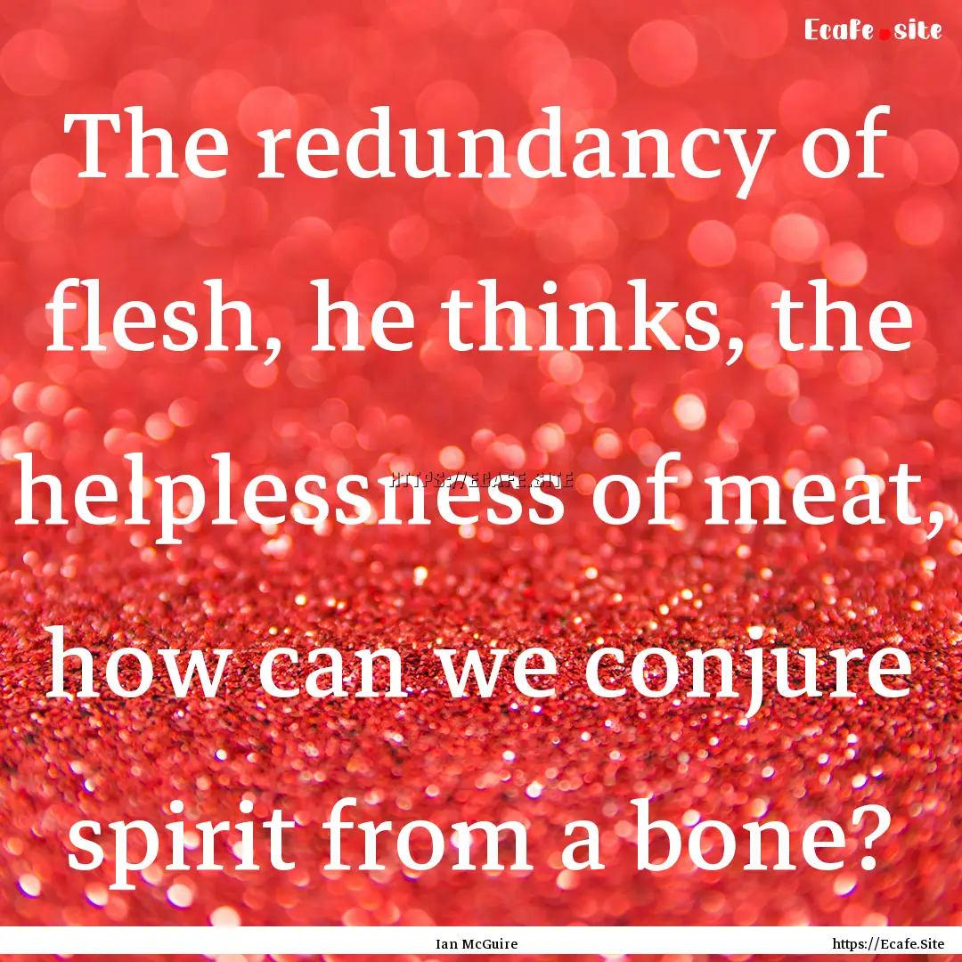 The redundancy of flesh, he thinks, the helplessness.... : Quote by Ian McGuire