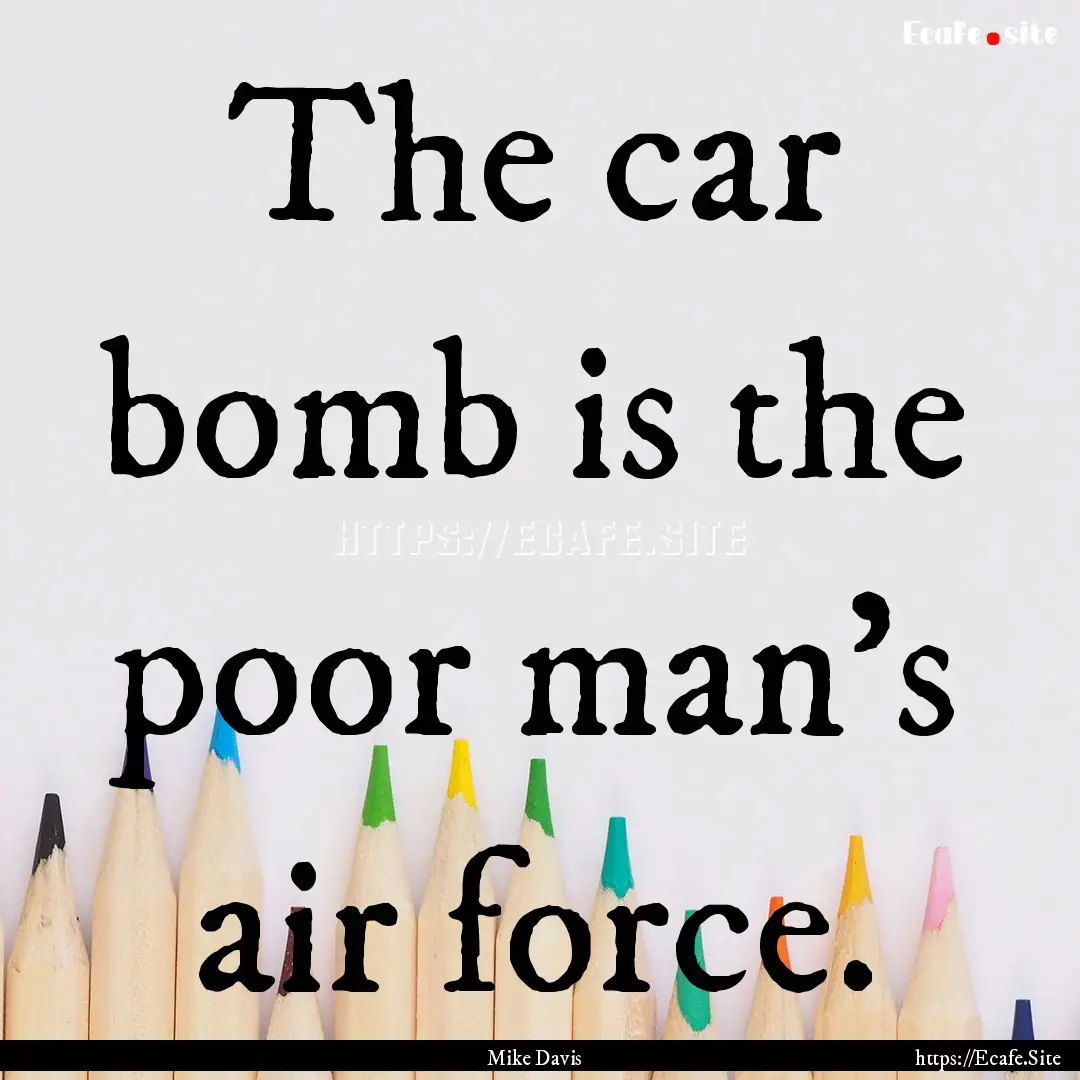 The car bomb is the poor man’s air force..... : Quote by Mike Davis