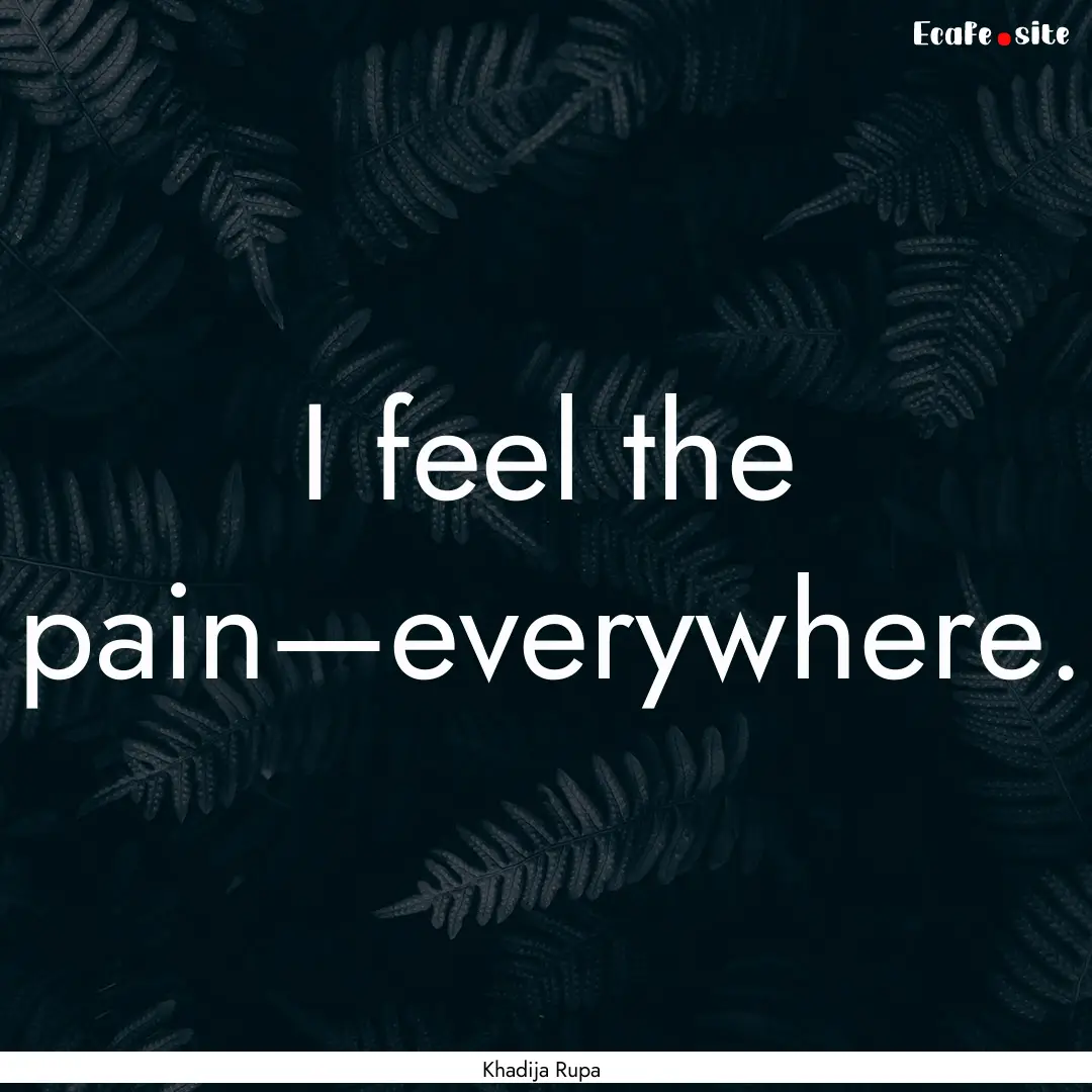 I feel the pain—everywhere. : Quote by Khadija Rupa