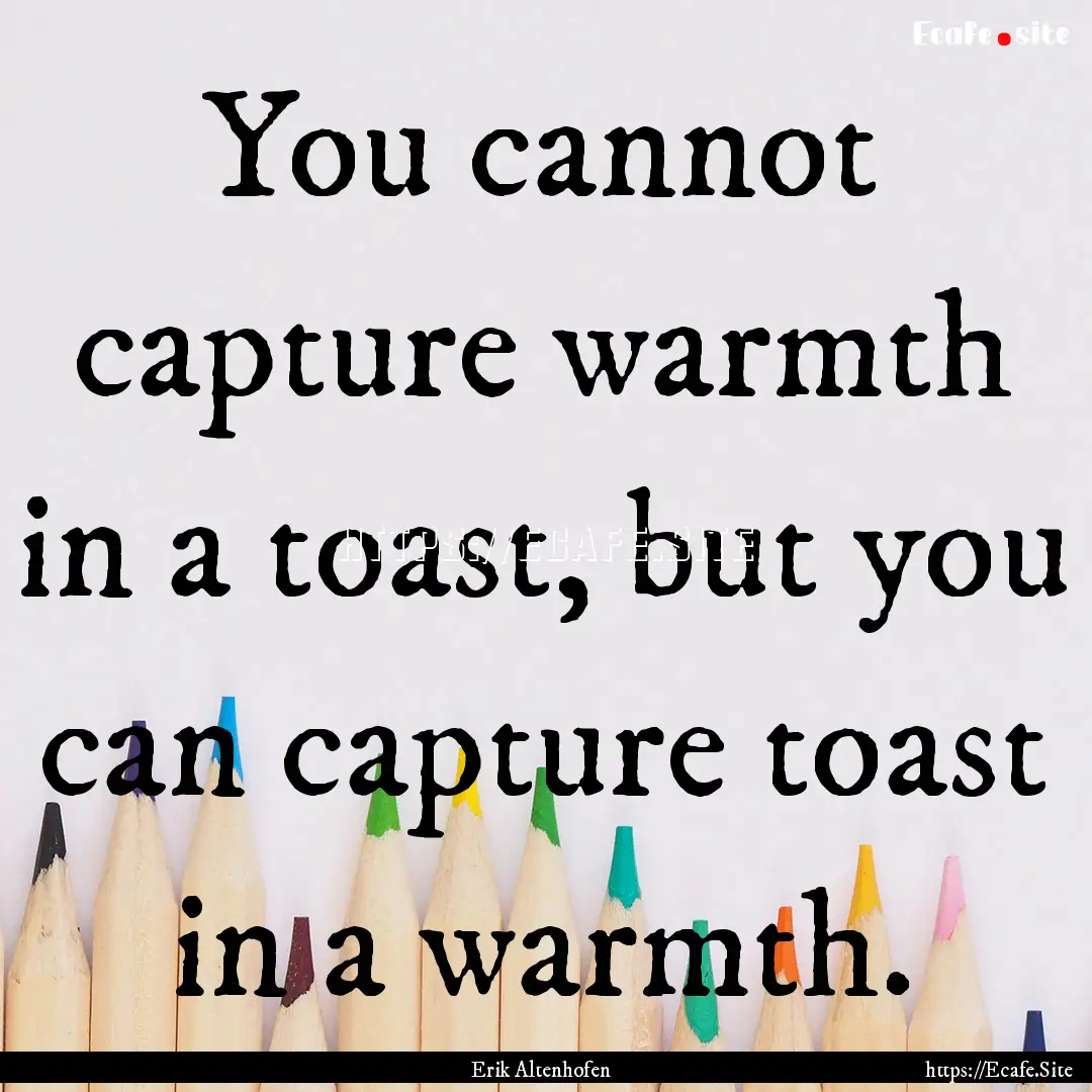 You cannot capture warmth in a toast, but.... : Quote by Erik Altenhofen