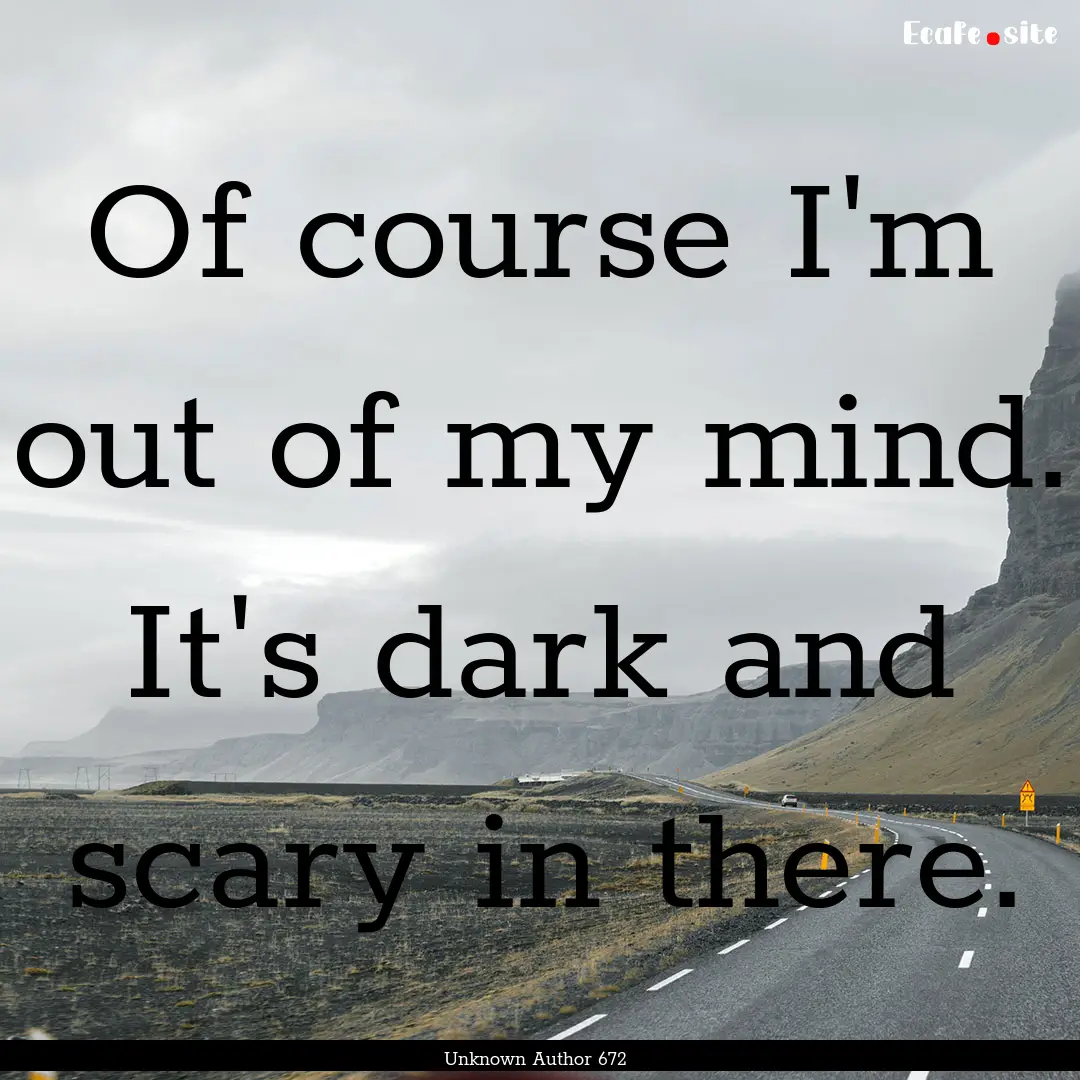 Of course I'm out of my mind. It's dark and.... : Quote by Unknown Author 672