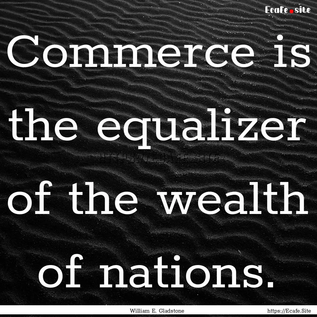 Commerce is the equalizer of the wealth of.... : Quote by William E. Gladstone