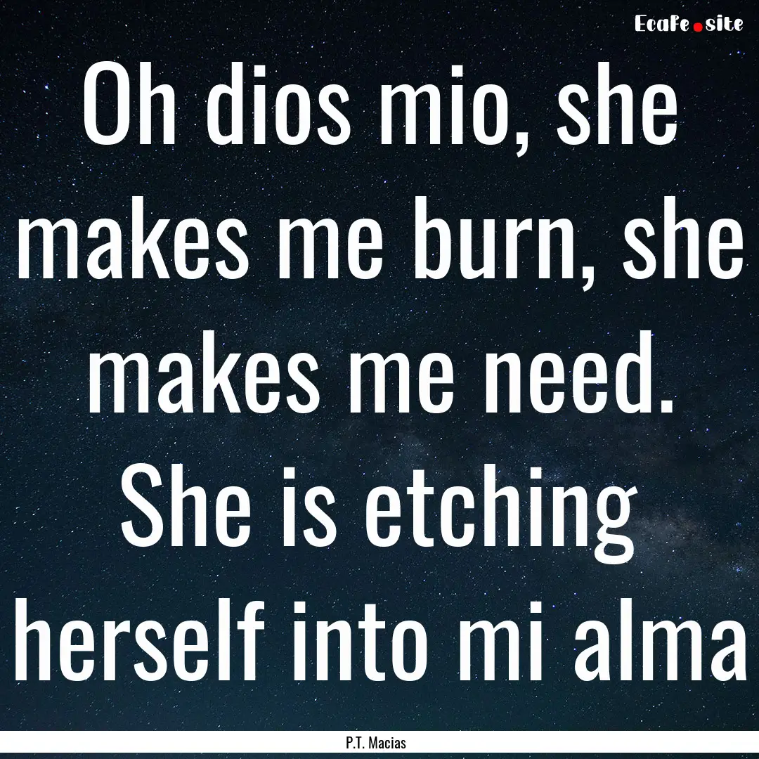 Oh dios mio, she makes me burn, she makes.... : Quote by P.T. Macias