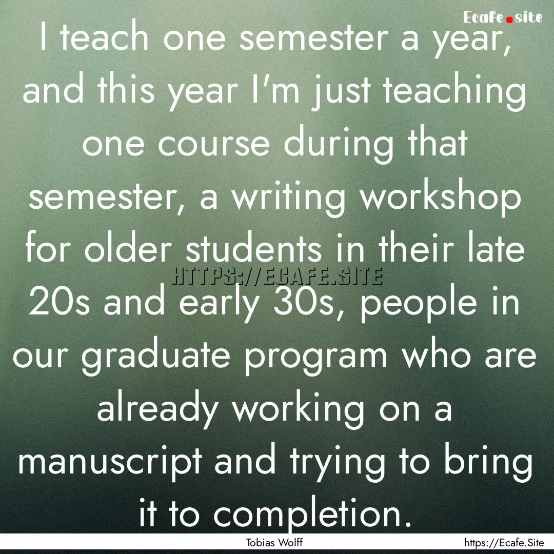 I teach one semester a year, and this year.... : Quote by Tobias Wolff