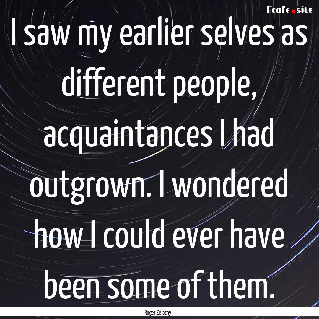 I saw my earlier selves as different people,.... : Quote by Roger Zelazny