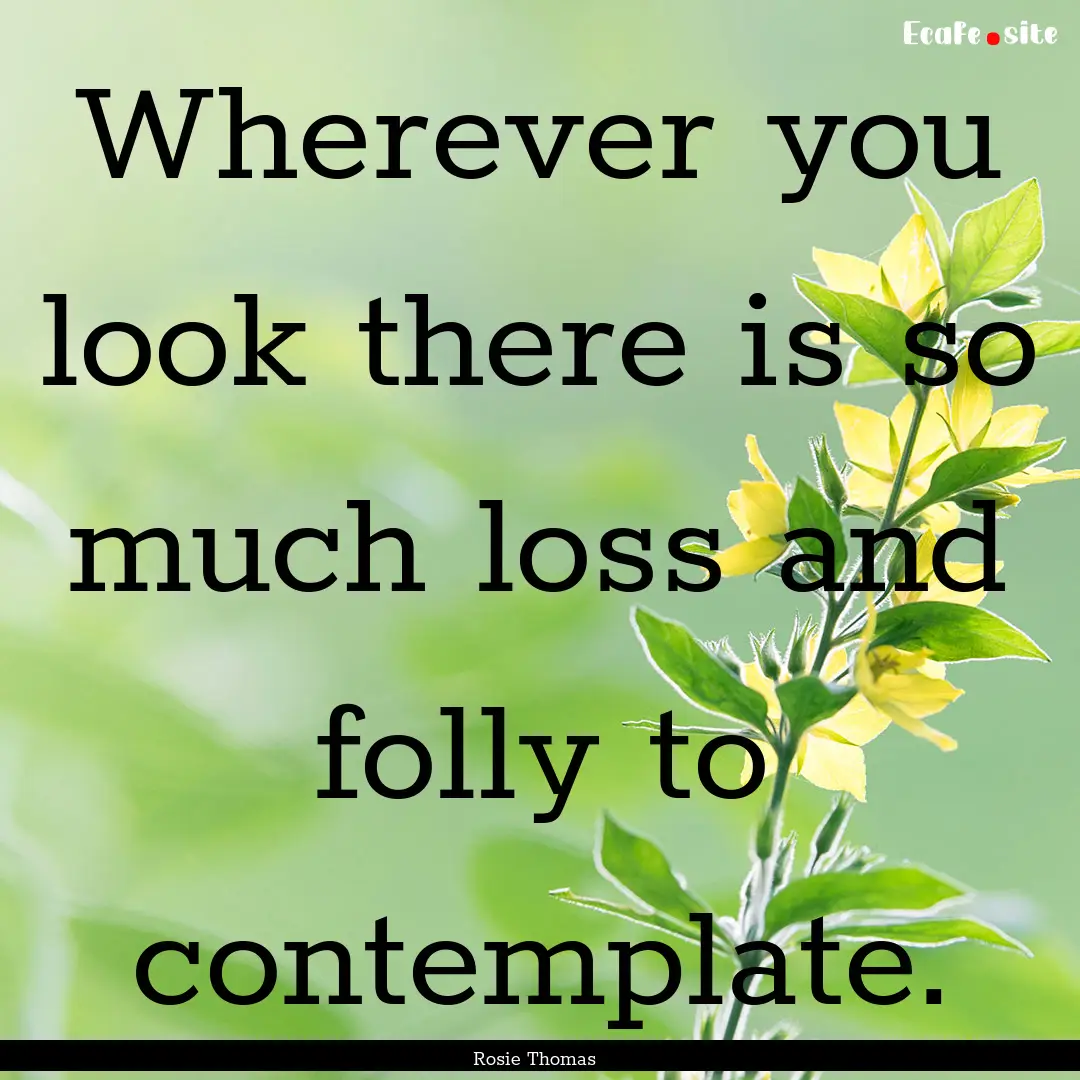 Wherever you look there is so much loss and.... : Quote by Rosie Thomas