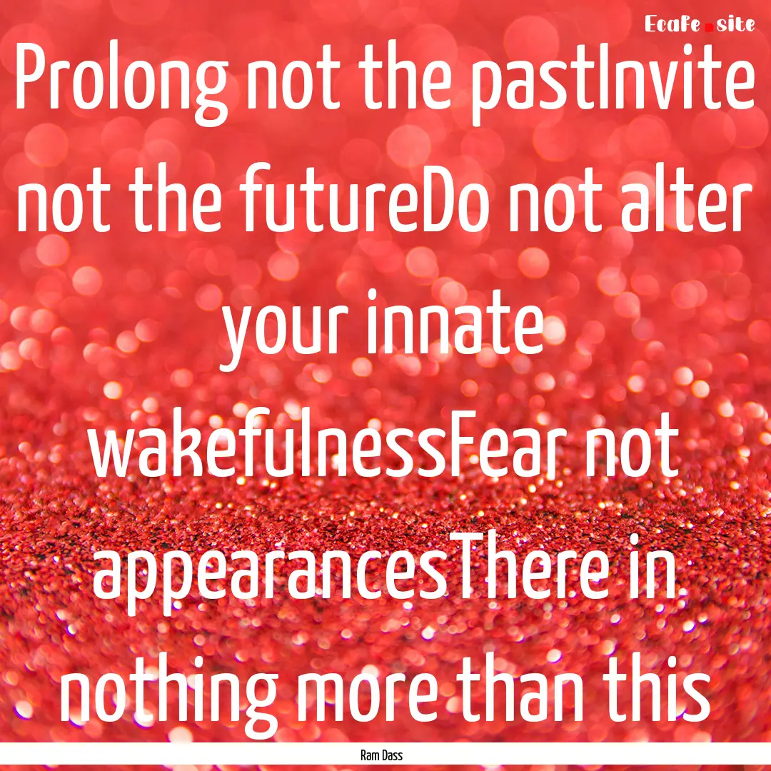 Prolong not the pastInvite not the futureDo.... : Quote by Ram Dass