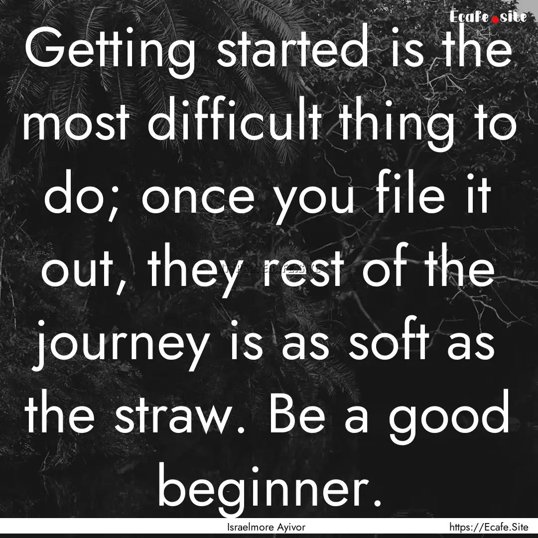 Getting started is the most difficult thing.... : Quote by Israelmore Ayivor