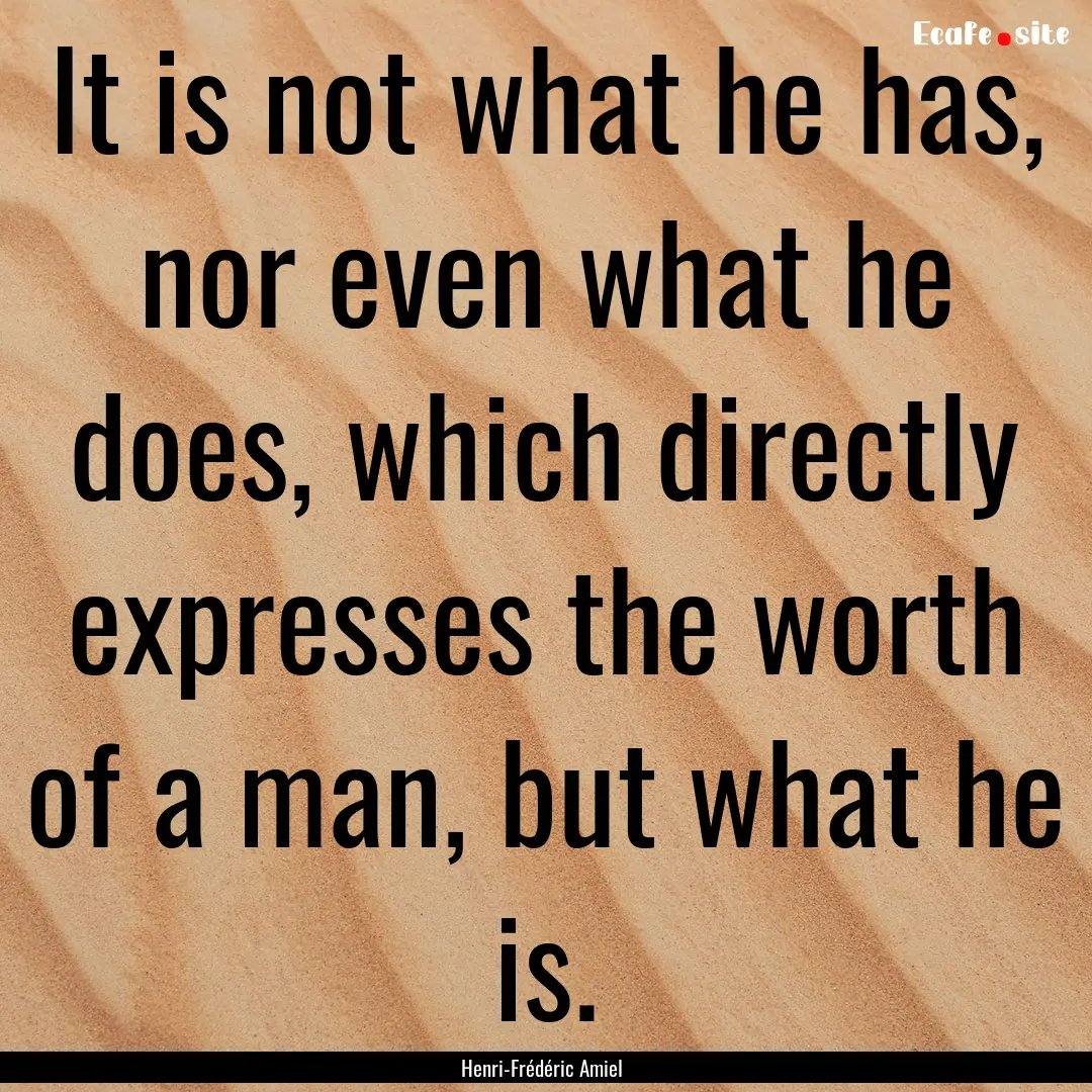 It is not what he has, nor even what he does,.... : Quote by Henri-Frédéric Amiel