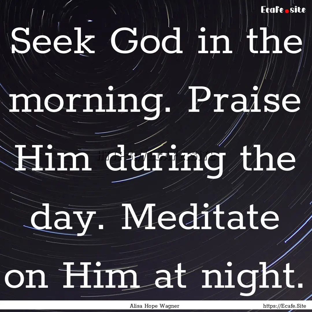 Seek God in the morning. Praise Him during.... : Quote by Alisa Hope Wagner