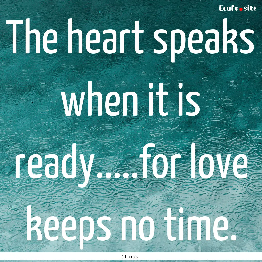 The heart speaks when it is ready.....for.... : Quote by A.J. Garces