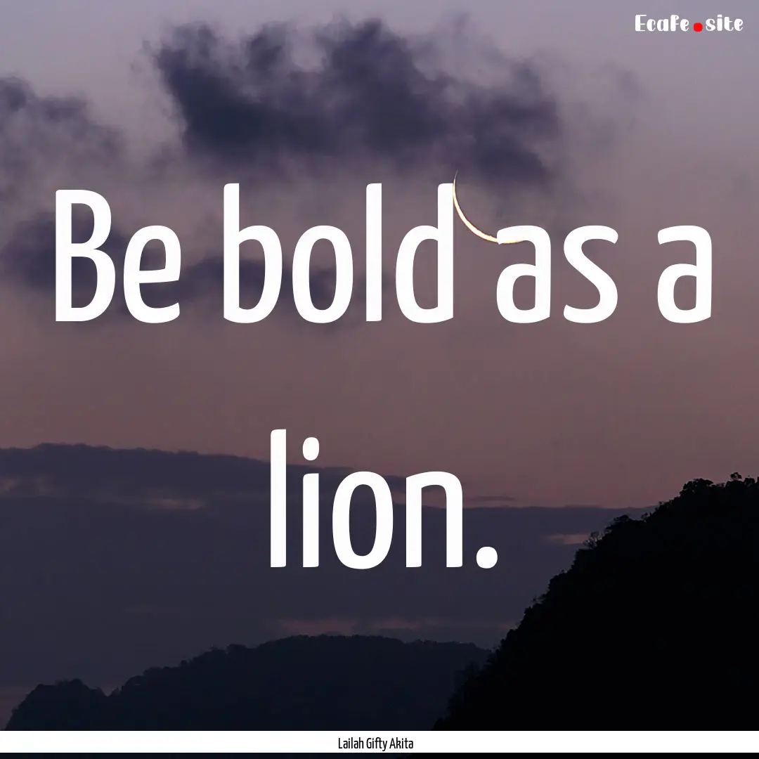 Be bold as a lion. : Quote by Lailah Gifty Akita