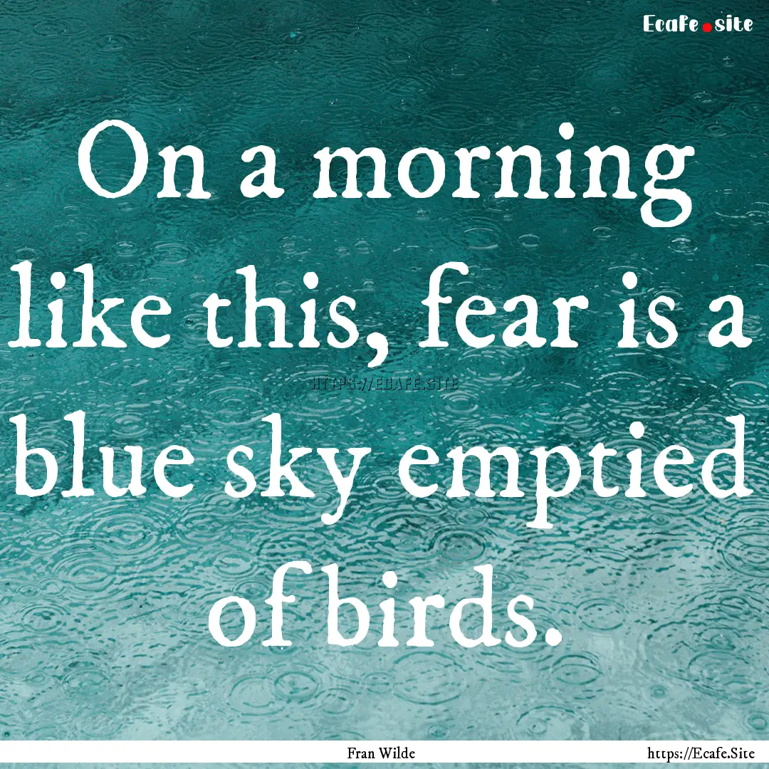 On a morning like this, fear is a blue sky.... : Quote by Fran Wilde