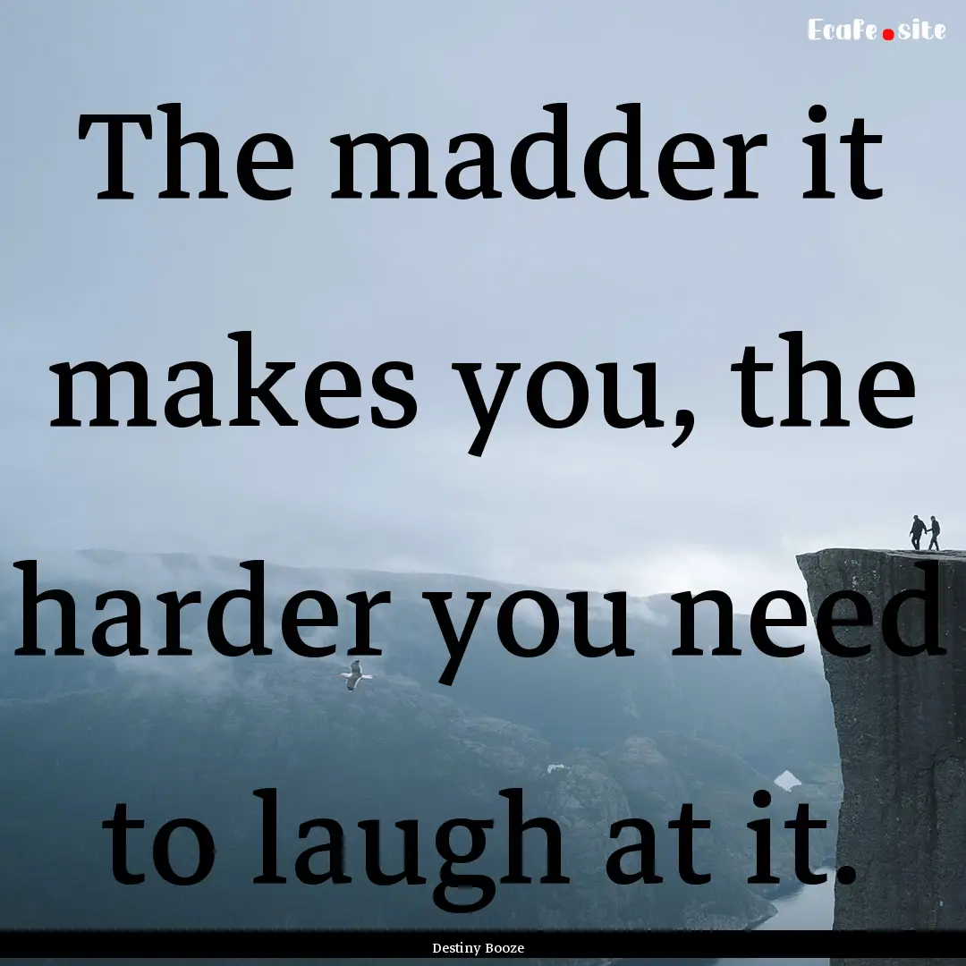 The madder it makes you, the harder you need.... : Quote by Destiny Booze