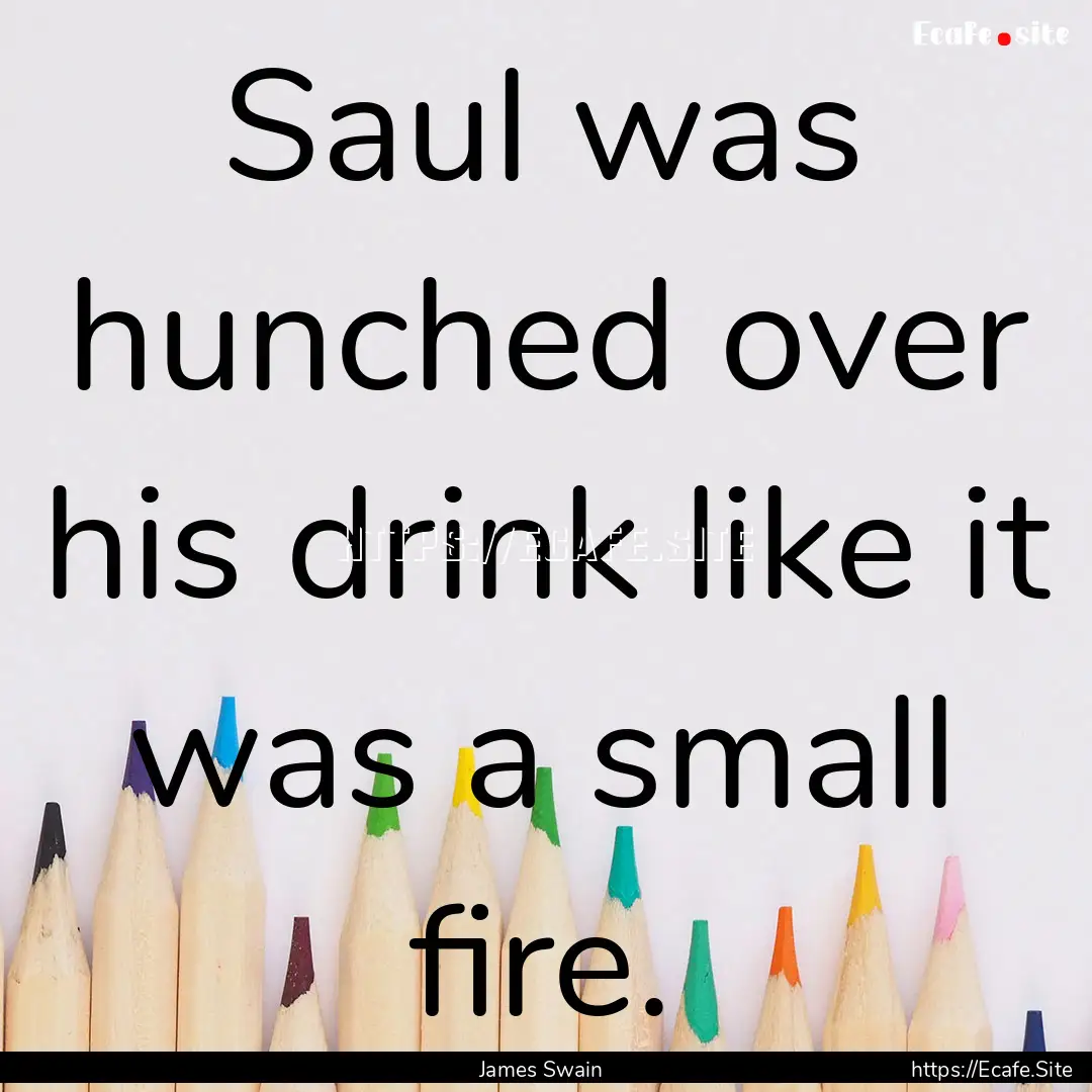 Saul was hunched over his drink like it was.... : Quote by James Swain