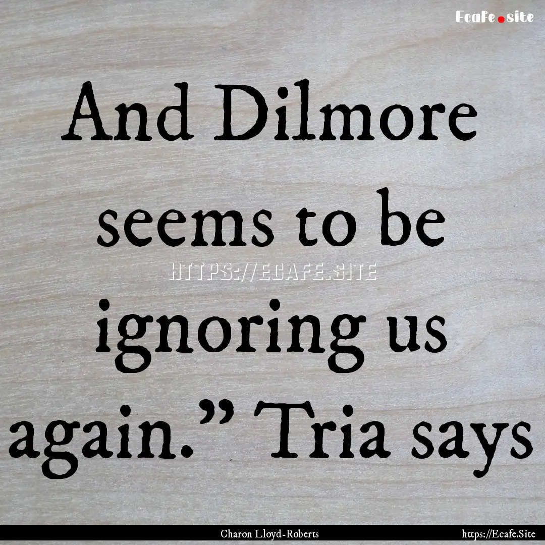 And Dilmore seems to be ignoring us again.”.... : Quote by Charon Lloyd-Roberts