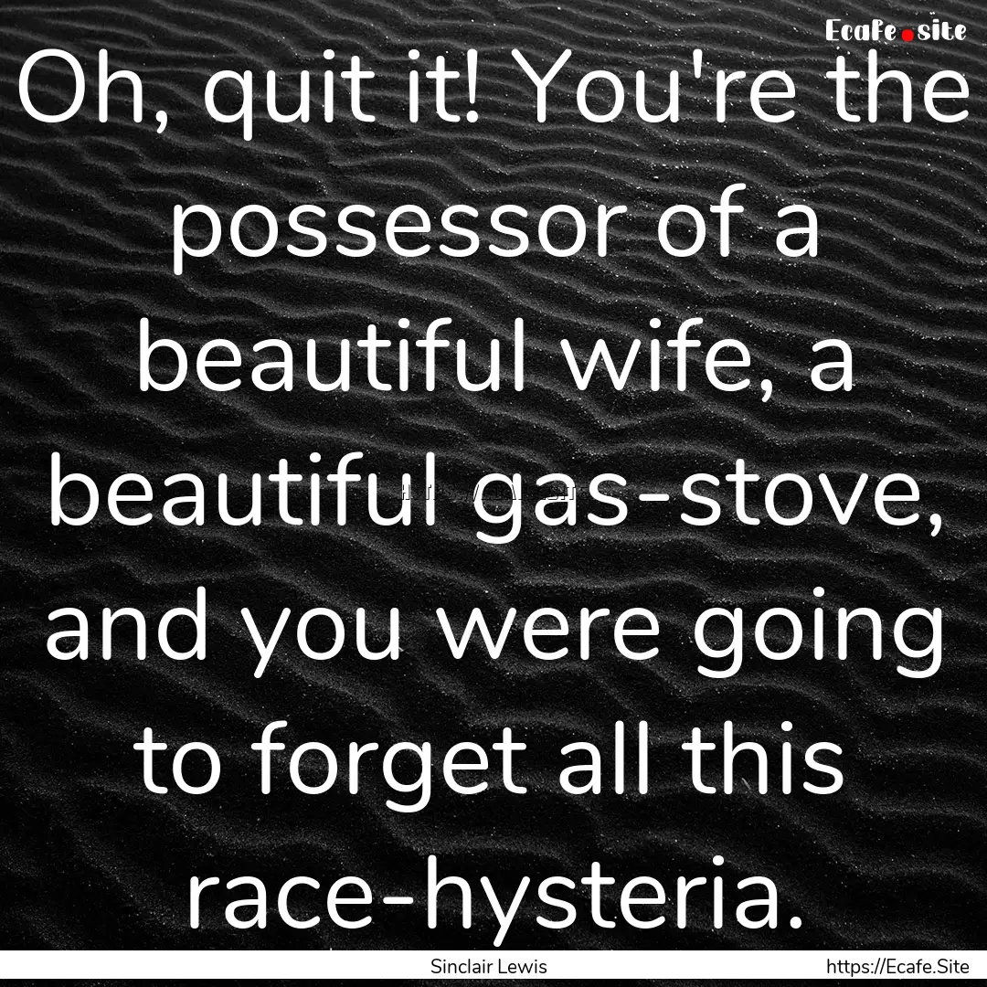 Oh, quit it! You're the possessor of a beautiful.... : Quote by Sinclair Lewis