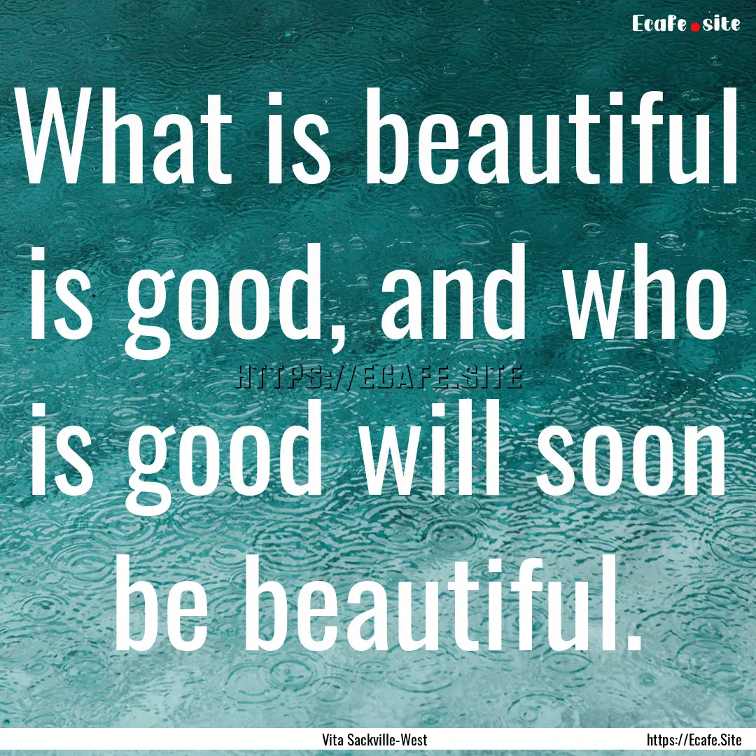 What is beautiful is good, and who is good.... : Quote by Vita Sackville-West